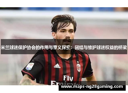 米兰球迷保护协会的作用与意义探索:团结与维护球迷权益的桥梁 米兰球迷保护协会的作用与意义探索:团结与维护球迷权益的桥梁