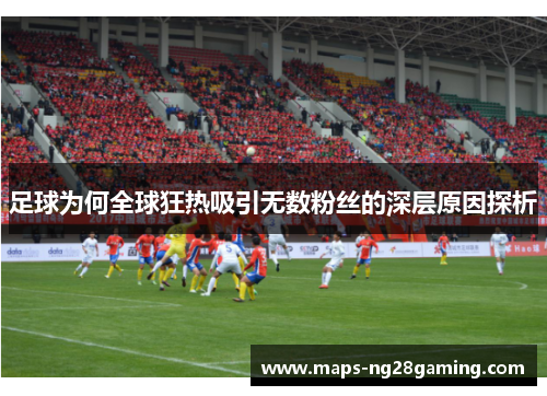 足球为何全球狂热吸引无数粉丝的深层原因探析 足球为何全球狂热吸引无数粉丝的深层原因探析