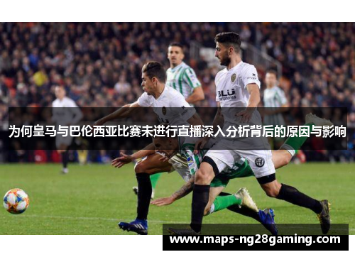 为何皇马与巴伦西亚比赛未进行直播深入分析背后的原因与影响 为何皇马与巴伦西亚比赛未进行直播深入分析背后的原因与影响