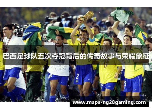 巴西足球队五次夺冠背后的传奇故事与荣耀象征