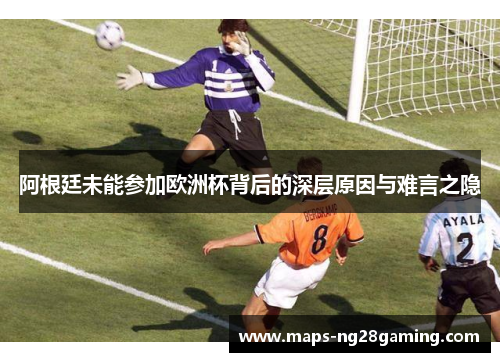 阿根廷未能参加欧洲杯背后的深层原因与难言之隐