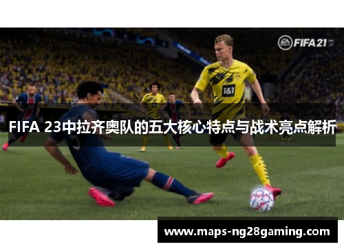 FIFA 23中拉齐奥队的五大核心特点与战术亮点解析 FIFA 23中拉齐奥队的五大核心特点与战术亮点解析