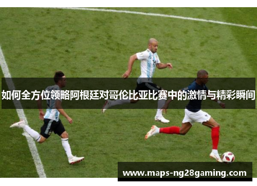 如何全方位领略阿根廷对哥伦比亚比赛中的激情与精彩瞬间