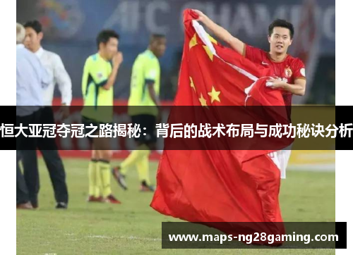 恒大亚冠夺冠之路揭秘：背后的战术布局与成功秘诀分析