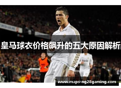 皇马球衣价格飙升的五大原因解析 皇马球衣价格飙升的五大原因解析