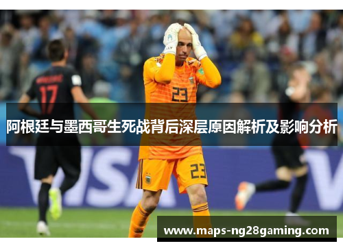 阿根廷与墨西哥生死战背后深层原因解析及影响分析 阿根廷与墨西哥生死战背后深层原因解析及影响分析