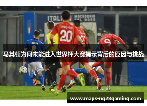 马其顿为何未能进入世界杯大赛揭示背后的原因与挑战
