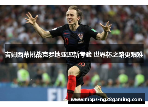 吉姆西蒂挑战克罗地亚迎新考验 世界杯之路更艰难 吉姆西蒂挑战克罗地亚迎新考验 世界杯之路更艰难