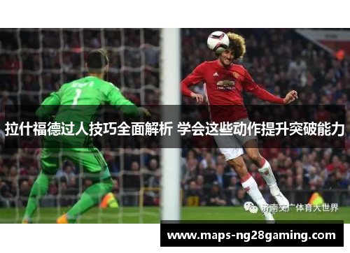拉什福德过人技巧全面解析 学会这些动作提升突破能力 拉什福德过人技巧全面解析 学会这些动作提升突破能力