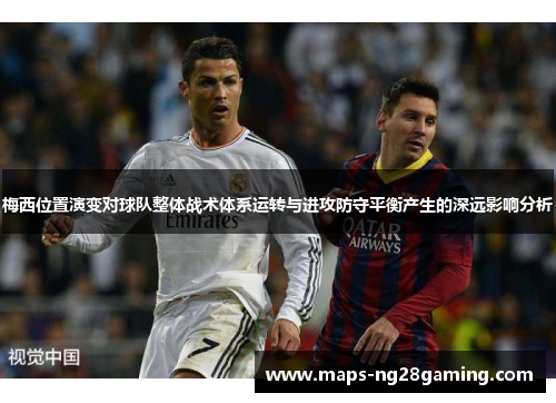 梅西位置演变对球队整体战术体系运转与进攻防守平衡产生的深远影响分析