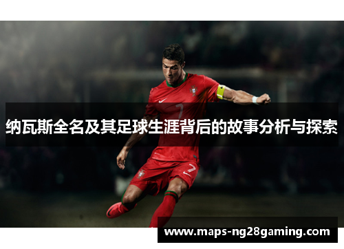 纳瓦斯全名及其足球生涯背后的故事分析与探索