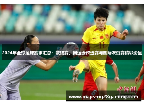 2024年全球足球赛事汇总:欧锦赛、奥运会预选赛与国际友谊赛精彩纷呈 2024年全球足球赛事汇总:欧锦赛、奥运会预选赛与国际友谊赛精彩纷呈