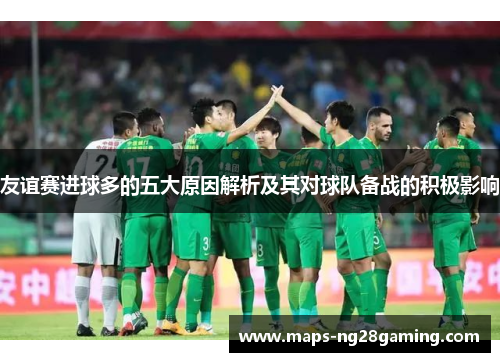 友谊赛进球多的五大原因解析及其对球队备战的积极影响 友谊赛进球多的五大原因解析及其对球队备战的积极影响