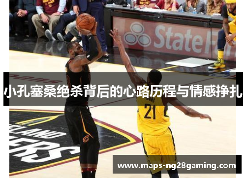 小孔塞桑绝杀背后的心路历程与情感挣扎 小孔塞桑绝杀背后的心路历程与情感挣扎