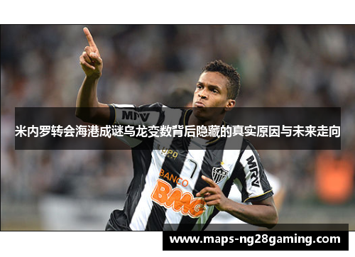米内罗转会海港成谜乌龙变数背后隐藏的真实原因与未来走向 米内罗转会海港成谜乌龙变数背后隐藏的真实原因与未来走向