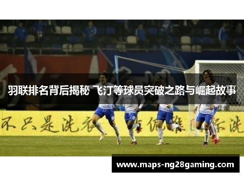 羽联排名背后揭秘 飞汀等球员突破之路与崛起故事 羽联排名背后揭秘 飞汀等球员突破之路与崛起故事