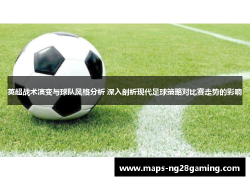 英超战术演变与球队风格分析 深入剖析现代足球策略对比赛走势的影响 英超战术演变与球队风格分析 深入剖析现代足球策略对比赛走势的影响