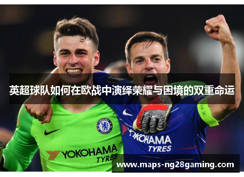 英超球队如何在欧战中演绎荣耀与困境的双重命运 英超球队如何在欧战中演绎荣耀与困境的双重命运