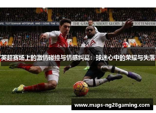 英超赛场上的激情碰撞与情感纠葛：球迷心中的荣耀与失落