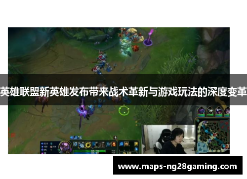 英雄联盟新英雄发布带来战术革新与游戏玩法的深度变革 英雄联盟新英雄发布带来战术革新与游戏玩法的深度变革