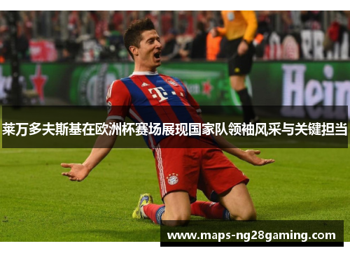 莱万多夫斯基在欧洲杯赛场展现国家队领袖风采与关键担当 莱万多夫斯基在欧洲杯赛场展现国家队领袖风采与关键担当