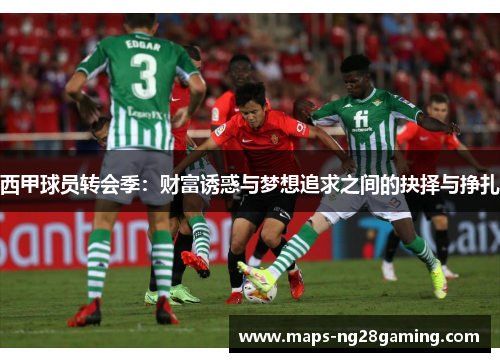 西甲球员转会季:财富诱惑与梦想追求之间的抉择与挣扎 西甲球员转会季:财富诱惑与梦想追求之间的抉择与挣扎