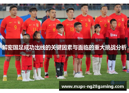 解密国足成功出线的关键因素与面临的重大挑战分析 解密国足成功出线的关键因素与面临的重大挑战分析