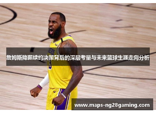 詹姆斯降薪续约决策背后的深层考量与未来篮球生涯走向分析 詹姆斯降薪续约决策背后的深层考量与未来篮球生涯走向分析