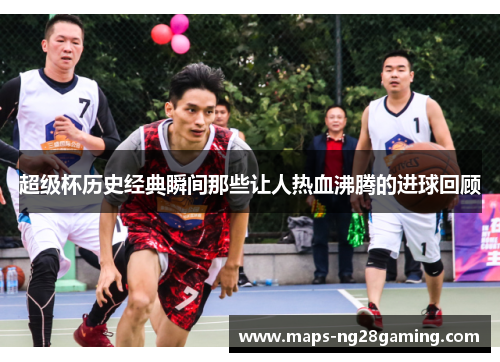 超级杯历史经典瞬间那些让人热血沸腾的进球回顾