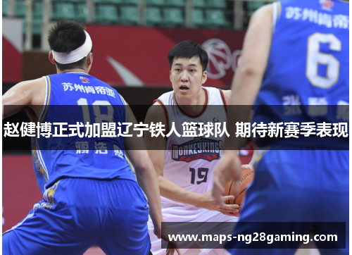 赵健博正式加盟辽宁铁人篮球队 期待新赛季表现 赵健博正式加盟辽宁铁人篮球队 期待新赛季表现