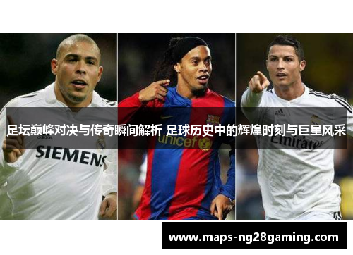 足坛巅峰对决与传奇瞬间解析 足球历史中的辉煌时刻与巨星风采
