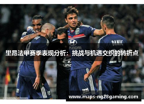 里昂法甲赛季表现分析:挑战与机遇交织的转折点 里昂法甲赛季表现分析:挑战与机遇交织的转折点