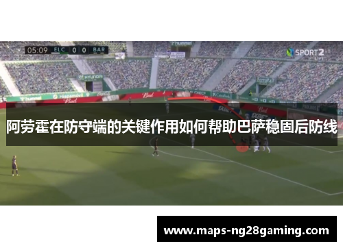 阿劳霍在防守端的关键作用如何帮助巴萨稳固后防线