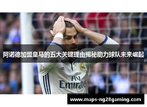 阿诺德加盟皇马的五大关键理由揭秘助力球队未来崛起 阿诺德加盟皇马的五大关键理由揭秘助力球队未来崛起