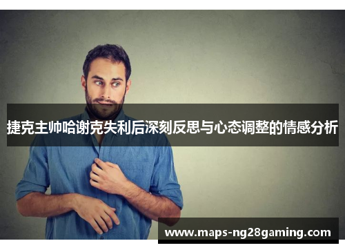 捷克主帅哈谢克失利后深刻反思与心态调整的情感分析 捷克主帅哈谢克失利后深刻反思与心态调整的情感分析