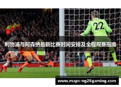 利物浦与阿森纳最新比赛时间安排及全程观赛指南 利物浦与阿森纳最新比赛时间安排及全程观赛指南