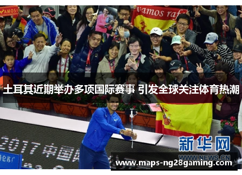 土耳其近期举办多项国际赛事 引发全球关注体育热潮 土耳其近期举办多项国际赛事 引发全球关注体育热潮