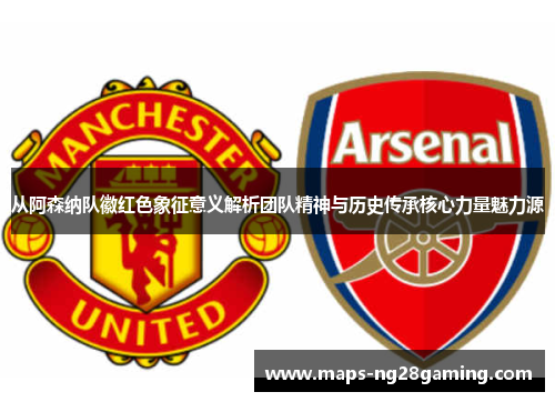 从阿森纳队徽红色象征意义解析团队精神与历史传承核心力量魅力源