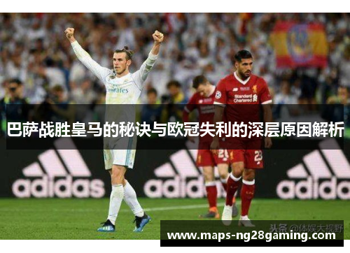 巴萨战胜皇马的秘诀与欧冠失利的深层原因解析