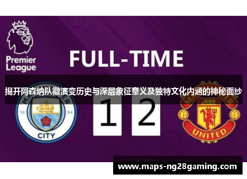 揭开阿森纳队徽演变历史与深层象征意义及独特文化内涵的神秘面纱