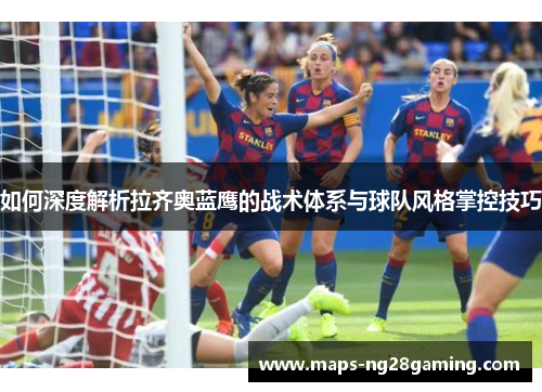 如何深度解析拉齐奥蓝鹰的战术体系与球队风格掌控技巧 如何深度解析拉齐奥蓝鹰的战术体系与球队风格掌控技巧