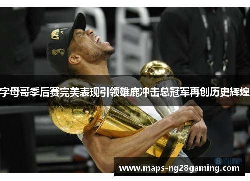 字母哥季后赛完美表现引领雄鹿冲击总冠军再创历史辉煌 字母哥季后赛完美表现引领雄鹿冲击总冠军再创历史辉煌