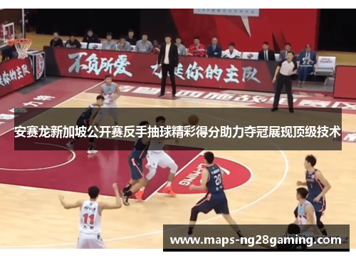 安赛龙新加坡公开赛反手抽球精彩得分助力夺冠展现顶级技术 安赛龙新加坡公开赛反手抽球精彩得分助力夺冠展现顶级技术