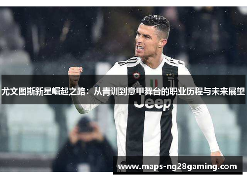 尤文图斯新星崛起之路:从青训到意甲舞台的职业历程与未来展望 尤文图斯新星崛起之路:从青训到意甲舞台的职业历程与未来展望