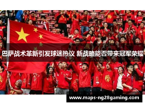 巴萨战术革新引发球迷热议 新战略能否带来冠军荣耀 巴萨战术革新引发球迷热议 新战略能否带来冠军荣耀