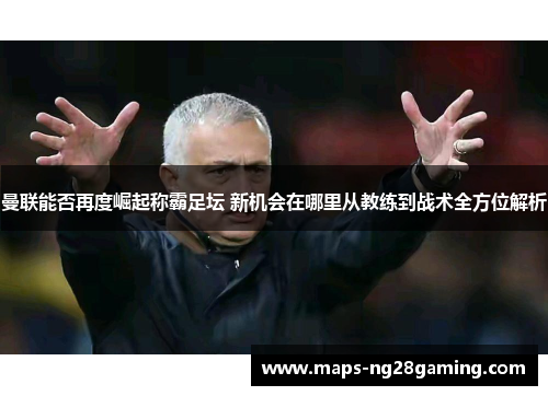 曼联能否再度崛起称霸足坛 新机会在哪里从教练到战术全方位解析