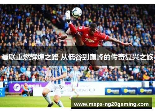 曼联重燃辉煌之路 从低谷到巅峰的传奇复兴之旅