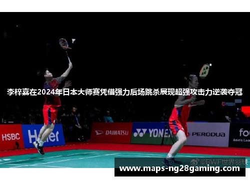 李梓嘉在2024年日本大师赛凭借强力后场跳杀展现超强攻击力逆袭夺冠