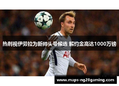 热刺视伊劳拉为新帅头号候选 解约金高达1000万镑 热刺视伊劳拉为新帅头号候选 解约金高达1000万镑