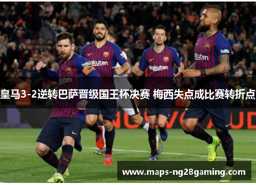 皇马3-2逆转巴萨晋级国王杯决赛 梅西失点成比赛转折点 皇马3-2逆转巴萨晋级国王杯决赛 梅西失点成比赛转折点